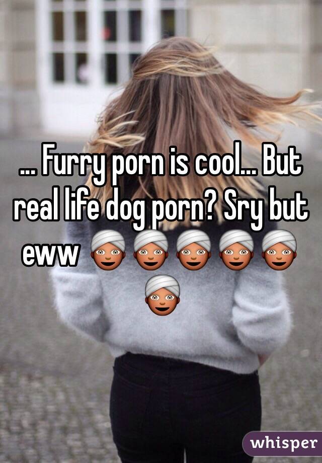 Furry porn is cool... But real life dog porn? Sry but eww ...