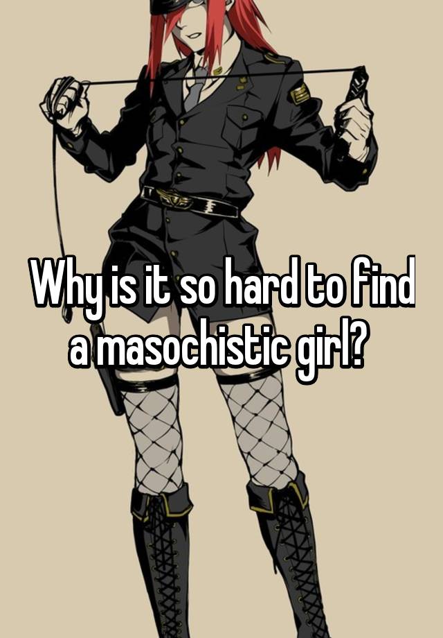 Why Is It So Hard To Find A Masochistic Girl