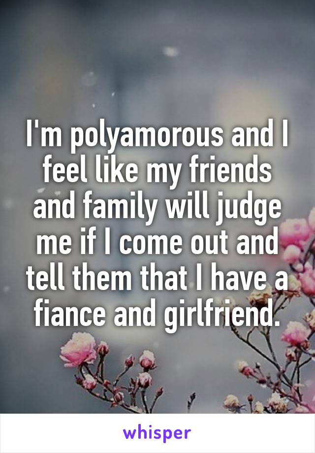 I'm polyamorous and I feel like my friends and family will judge me if I come out and tell them that I have a fiance and girlfriend.