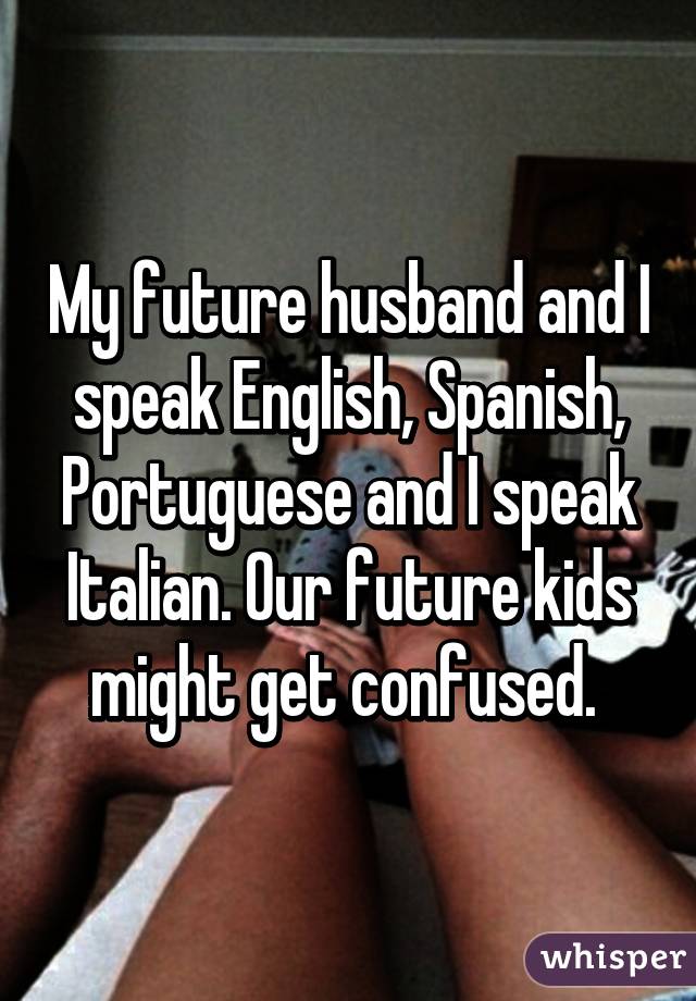 My Future Husband And I Speak English Spanish Portuguese And I Speak Italian Our Future Kids