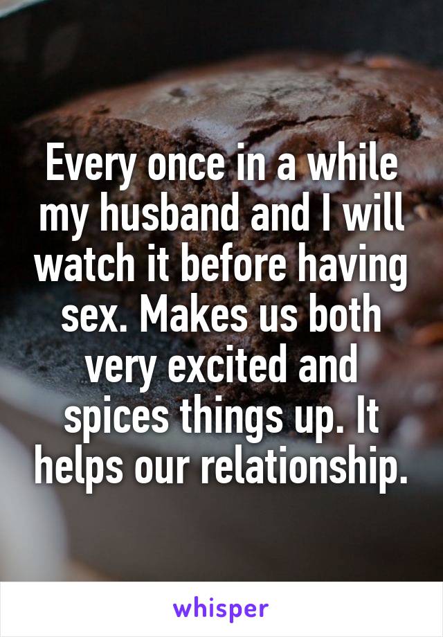 Every once in a while my husband and I will watch it before having sex. Makes us both very excited and spices things up. It helps our relationship.
