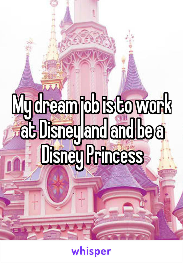 My dream job is to work at Disneyland and be a Disney Princess