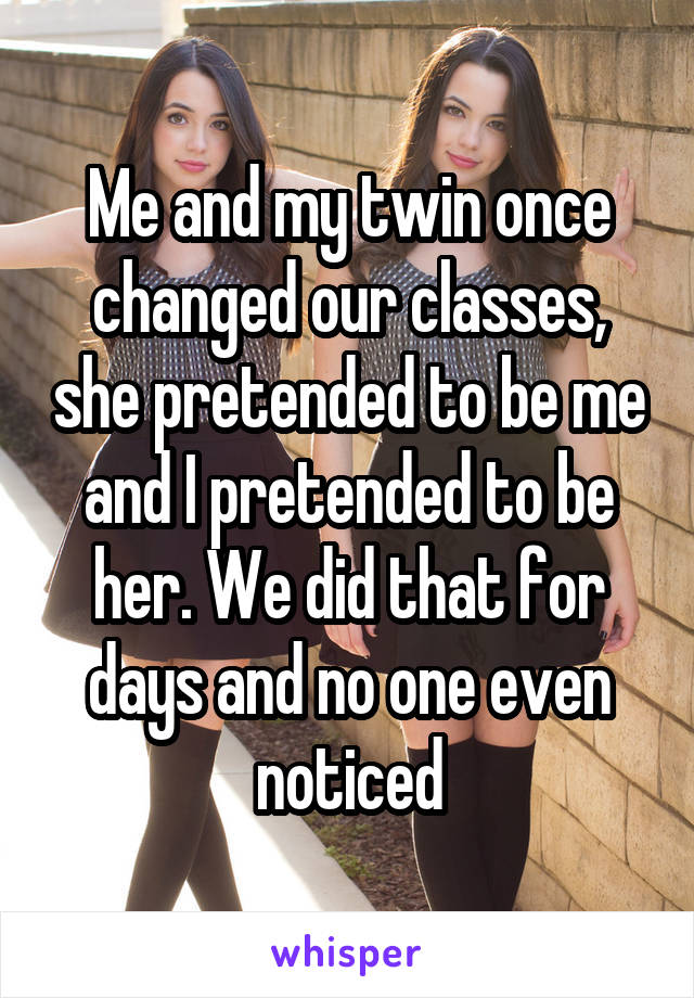 Me and my twin once changed our classes, she pretended to be me and I pretended to be her. We did that for days and no one even noticed