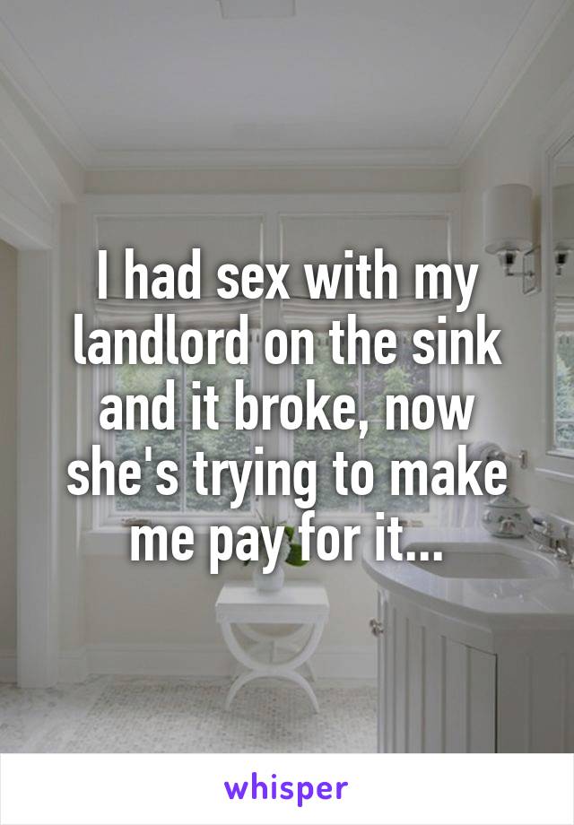I had sex with my landlord on the sink and it broke, now she's trying to make me pay for it...