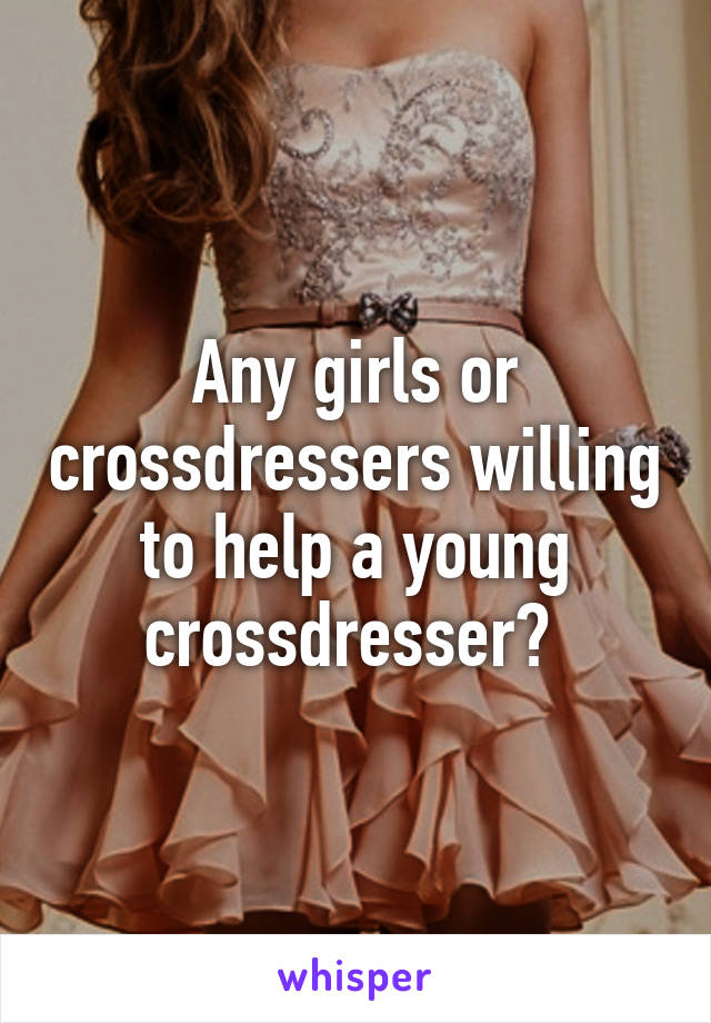 Any Girls Or Crossdressers Willing To Help A Young Crossdresser