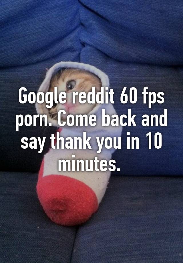 Say Thank You - Google reddit 60 fps porn. Come back and say thank you in 10 ...