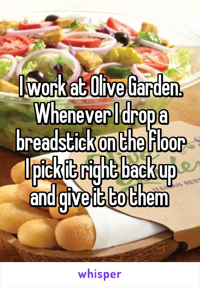 I work at Olive Garden. Whenever I drop a breadstick on the floor I pick it right back up and give it to them 