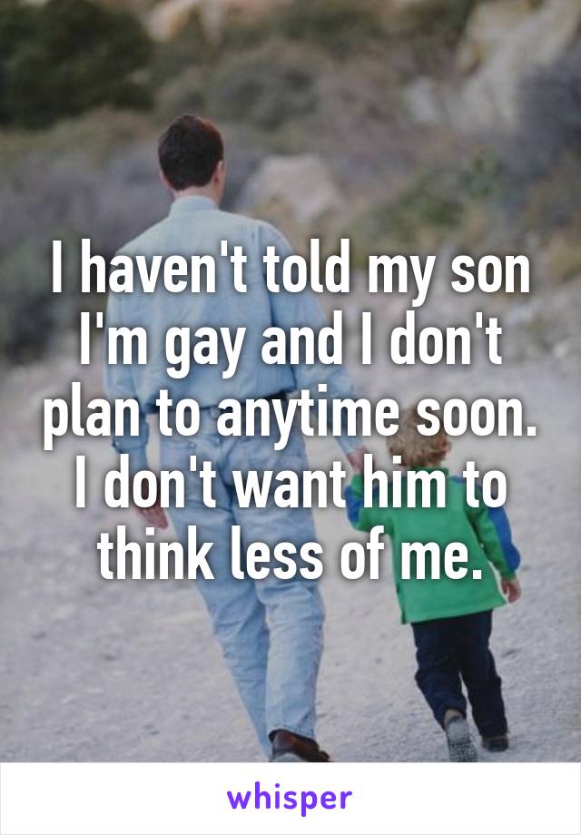 I haven't told my son I'm gay and I don't plan to anytime soon. I don't want him to think less of me.