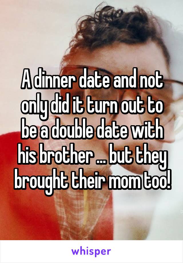 A dinner date and not only did it turn out to be a double date with his brother ... but they brought their mom too!