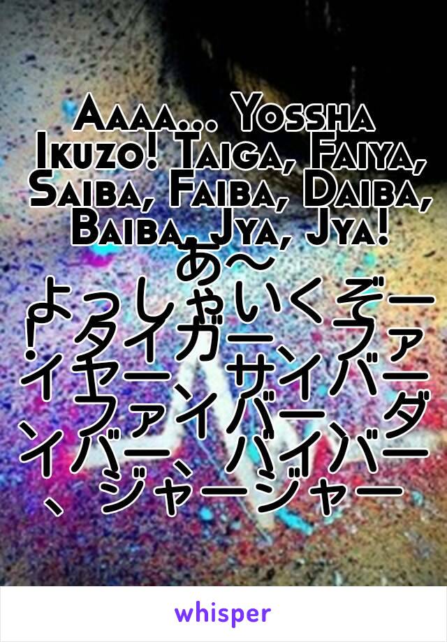 aa Yossha Ikuzo Taiga Faiya Saiba Faiba Daiba Baiba Jya Jya あ よっしゃいくぞー