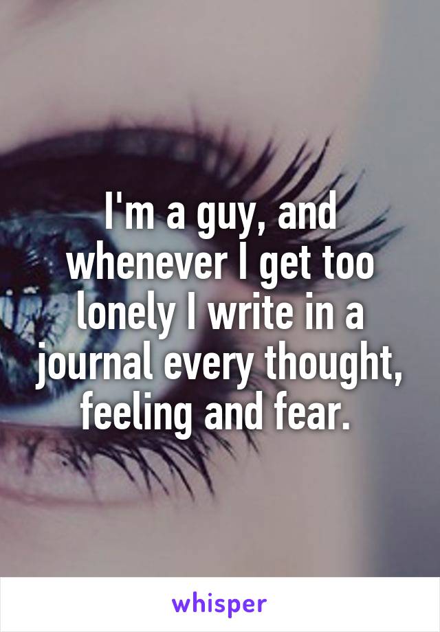 I'm a guy, and whenever I get too lonely I write in a journal every thought, feeling and fear. 