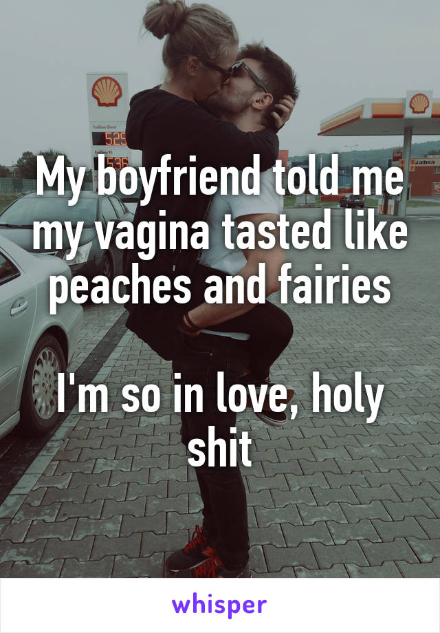 My boyfriend told me my vagina tasted like peaches and fairies

I'm so in love, holy shit