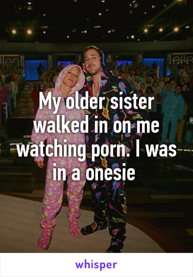 My Older Sister Porn - My older sister walked in on me watching porn. I was in a onesie