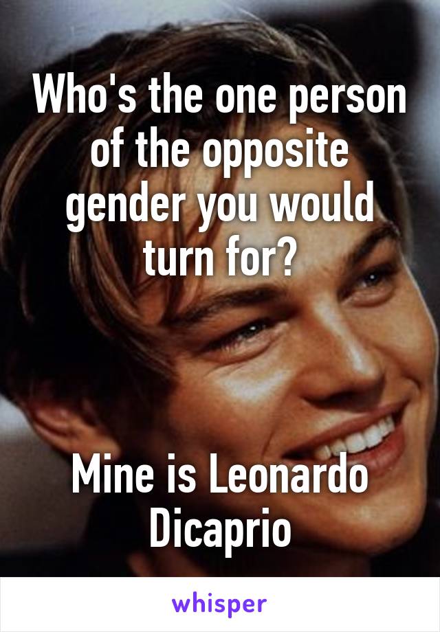 Who's the one person of the opposite gender you would turn for?



Mine is Leonardo Dicaprio