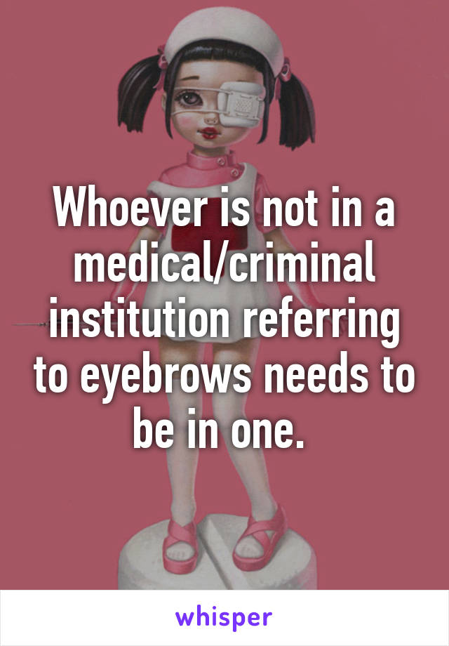 Whoever is not in a medical/criminal institution referring to eyebrows needs to be in one. 