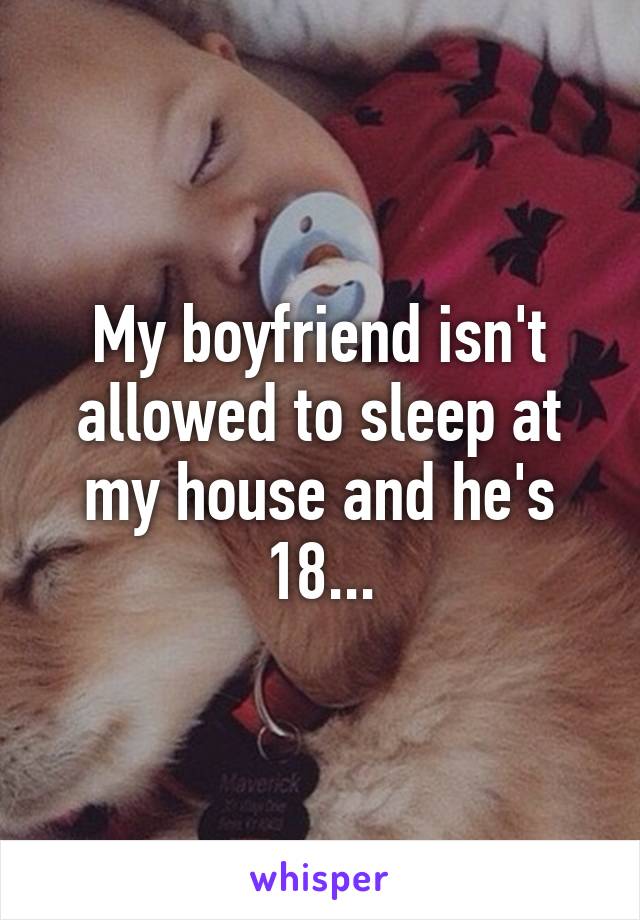 My boyfriend isn't allowed to sleep at my house and he's 18...