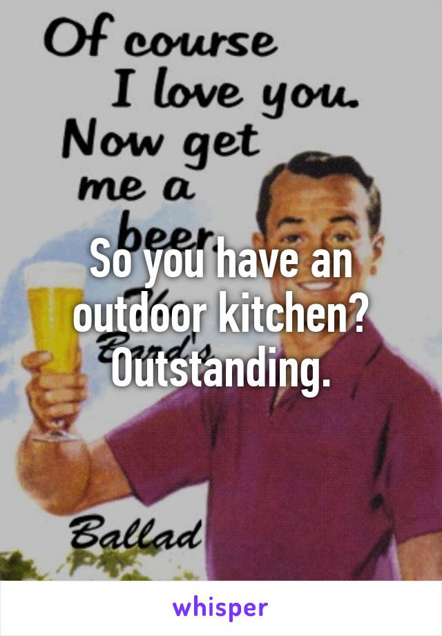 So you have an outdoor kitchen? Outstanding.