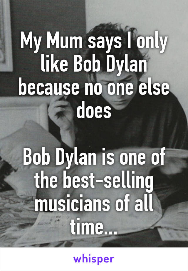 My Mum says I only like Bob Dylan because no one else does

Bob Dylan is one of the best-selling musicians of all time...