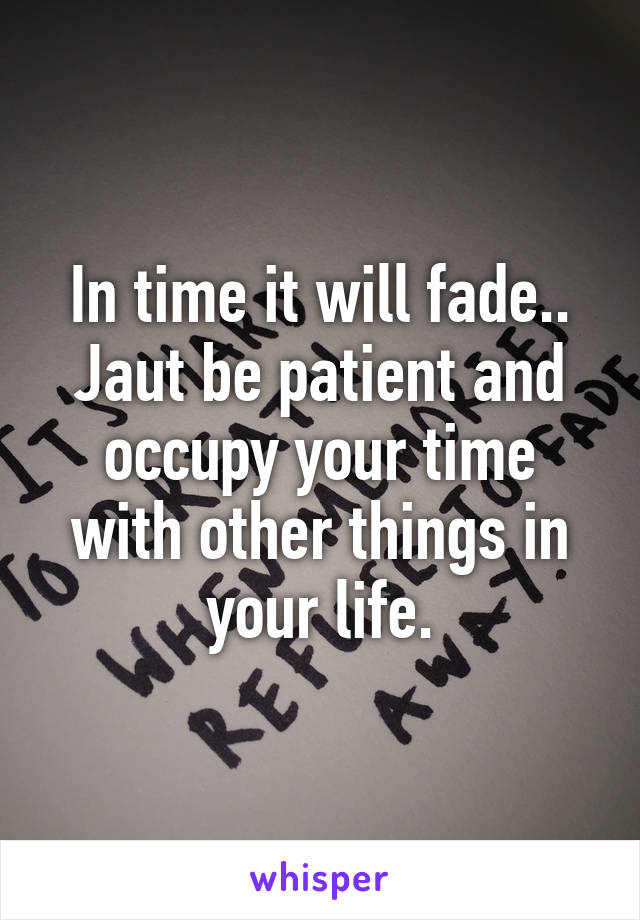 In time it will fade.. Jaut be patient and occupy your time with other things in your life.