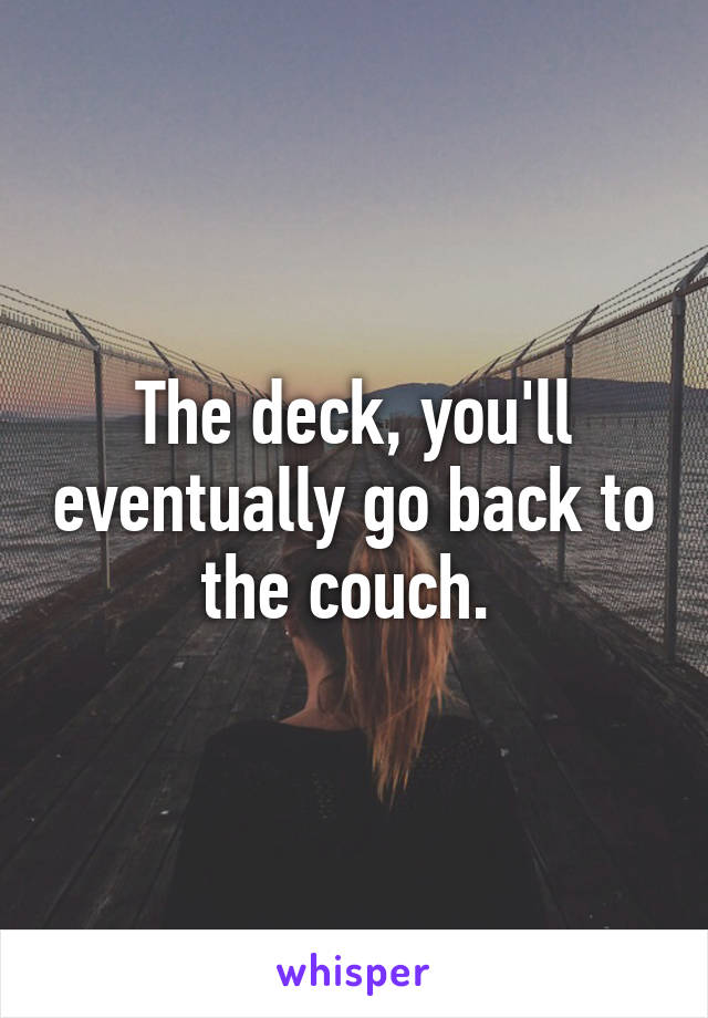 The deck, you'll eventually go back to the couch. 
