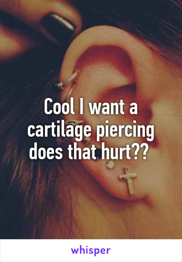 Cool I want a cartilage piercing does that hurt?? 