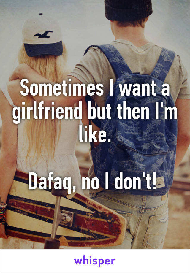 Sometimes I want a girlfriend but then I'm like.

Dafaq, no I don't! 