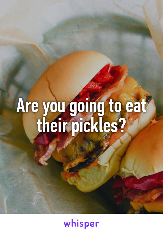 Are you going to eat their pickles?