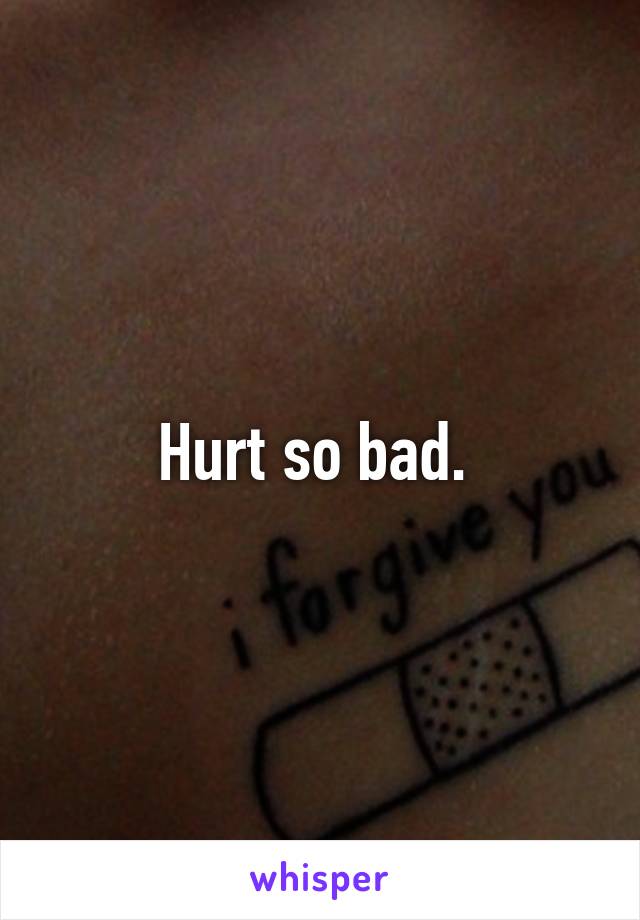 Hurt so bad. 