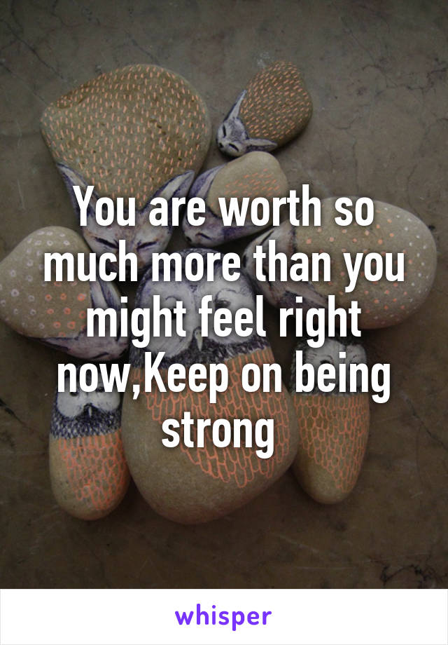 You are worth so much more than you might feel right now,Keep on being strong 