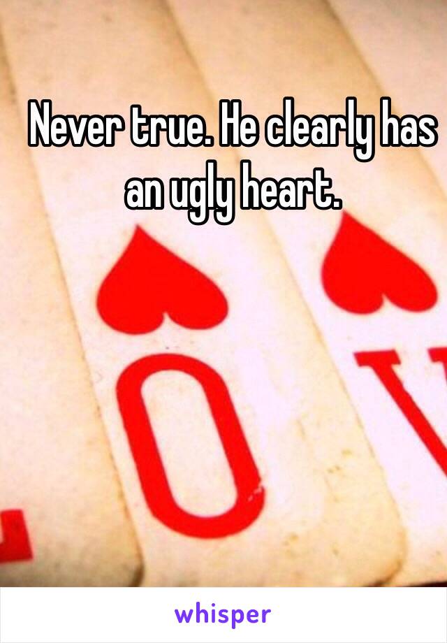 Never true. He clearly has an ugly heart. 