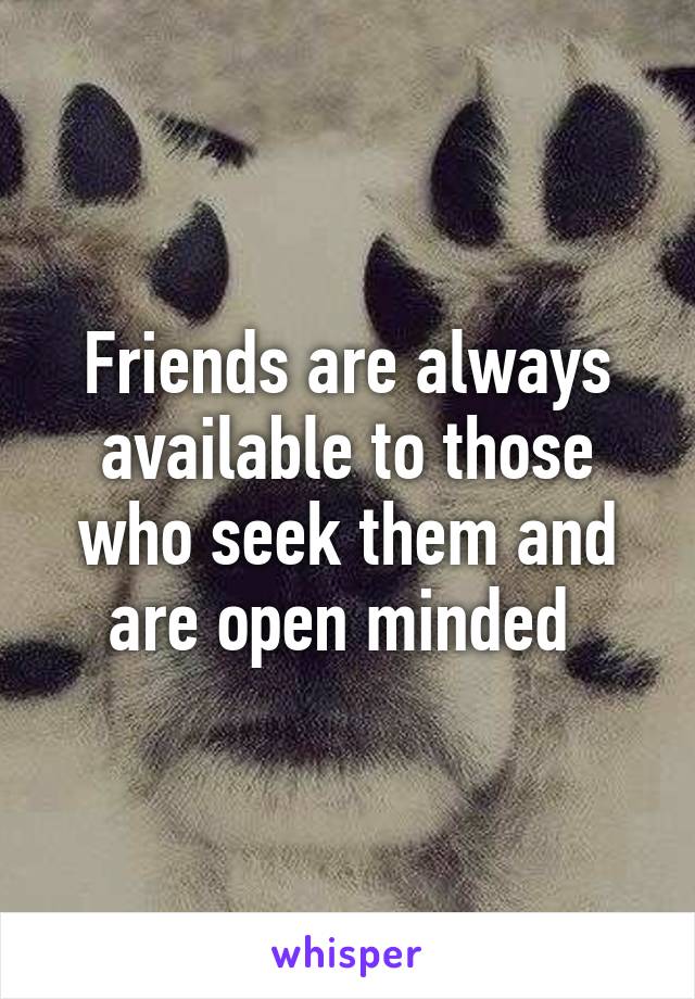 Friends are always available to those who seek them and are open minded 