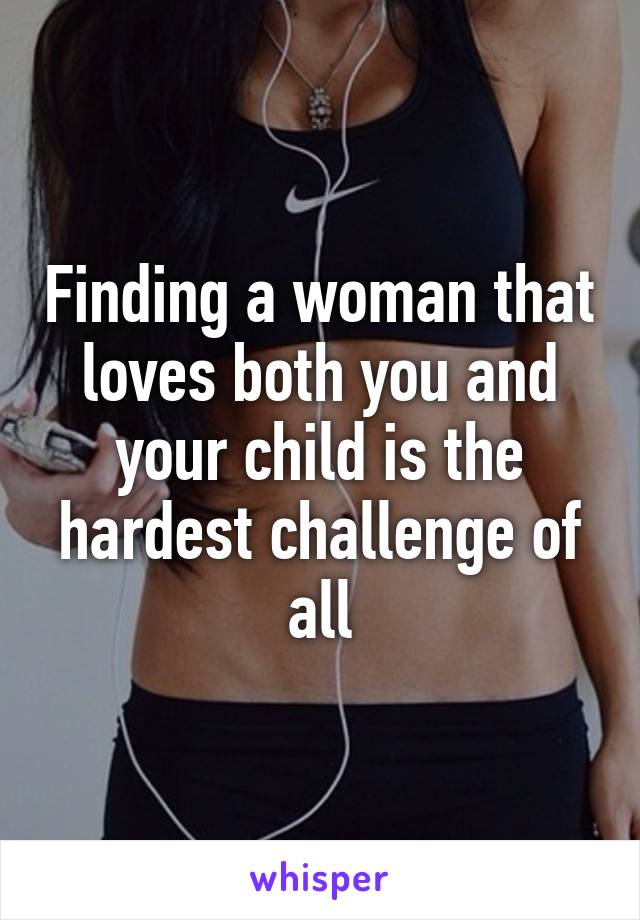 Finding a woman that loves both you and your child is the hardest challenge of all