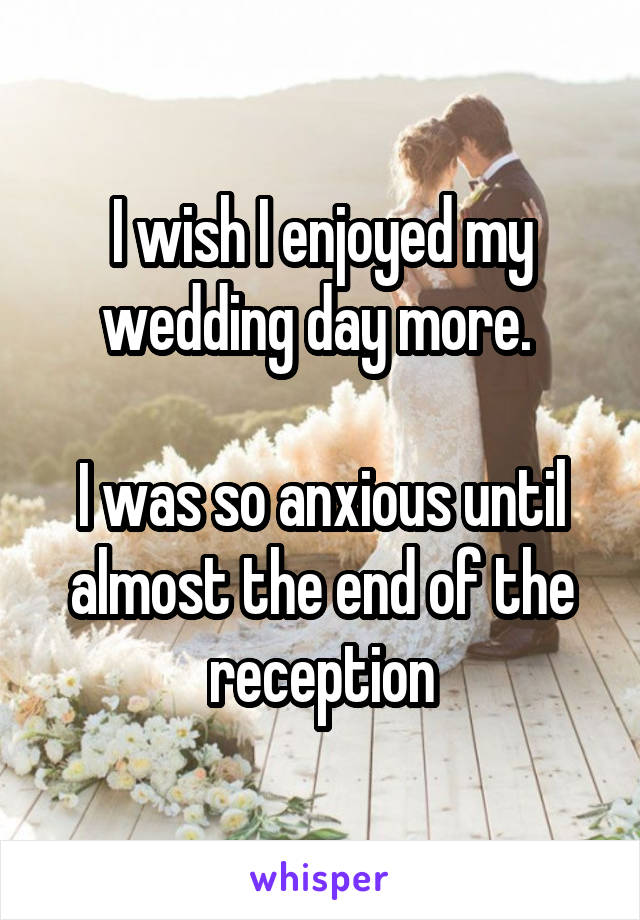 I wish I enjoyed my wedding day more. 

I was so anxious until almost the end of the reception
