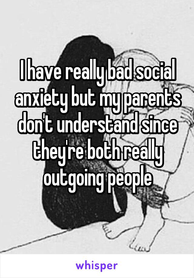 I have really bad social anxiety but my parents don't understand since they're both really outgoing people
 