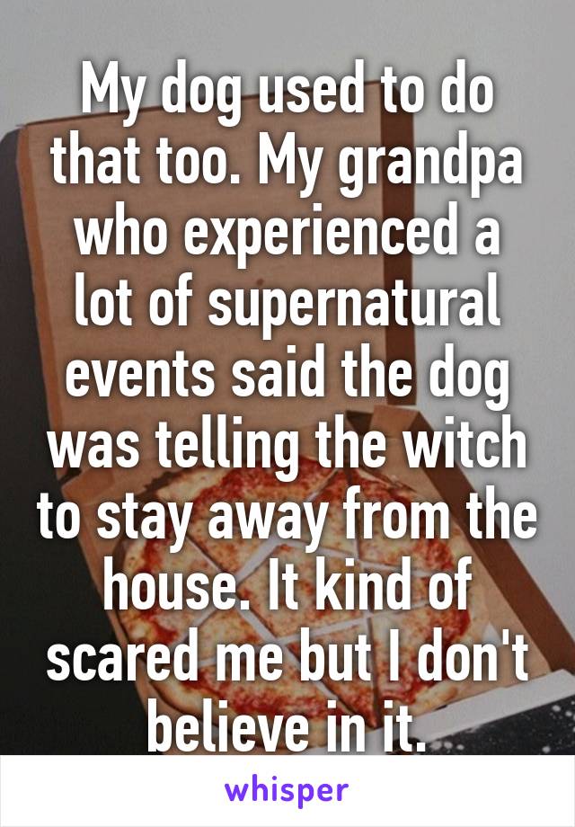 My dog used to do that too. My grandpa who experienced a lot of supernatural events said the dog was telling the witch to stay away from the house. It kind of scared me but I don't believe in it.