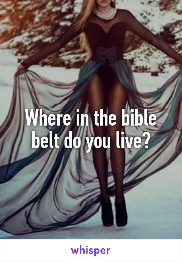Where in the bible belt do you live?