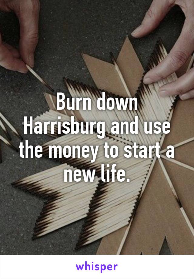 Burn down Harrisburg and use the money to start a new life.
