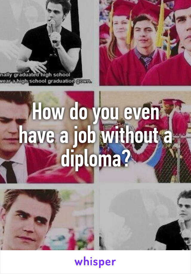 How do you even have a job without a diploma?