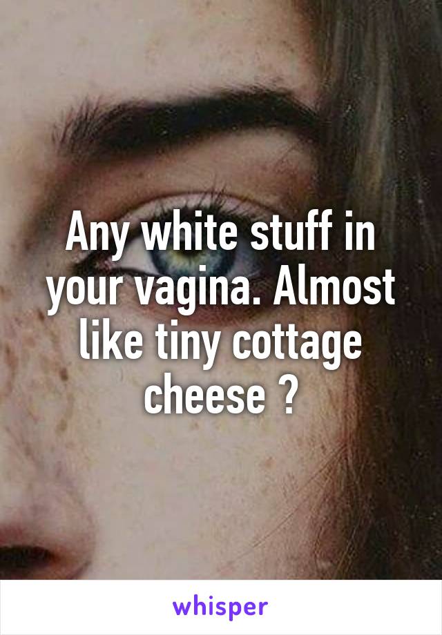 Any White Stuff In Your Vagina Almost Like Tiny Cottage Cheese