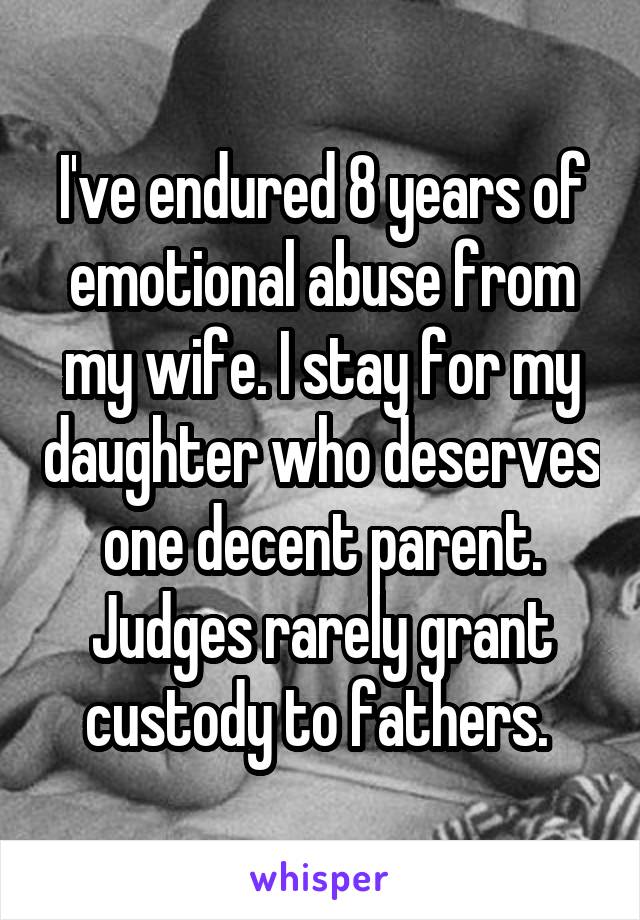 I've endured 8 years of emotional abuse from my wife. I stay for my daughter who deserves one decent parent. Judges rarely grant custody to fathers. 