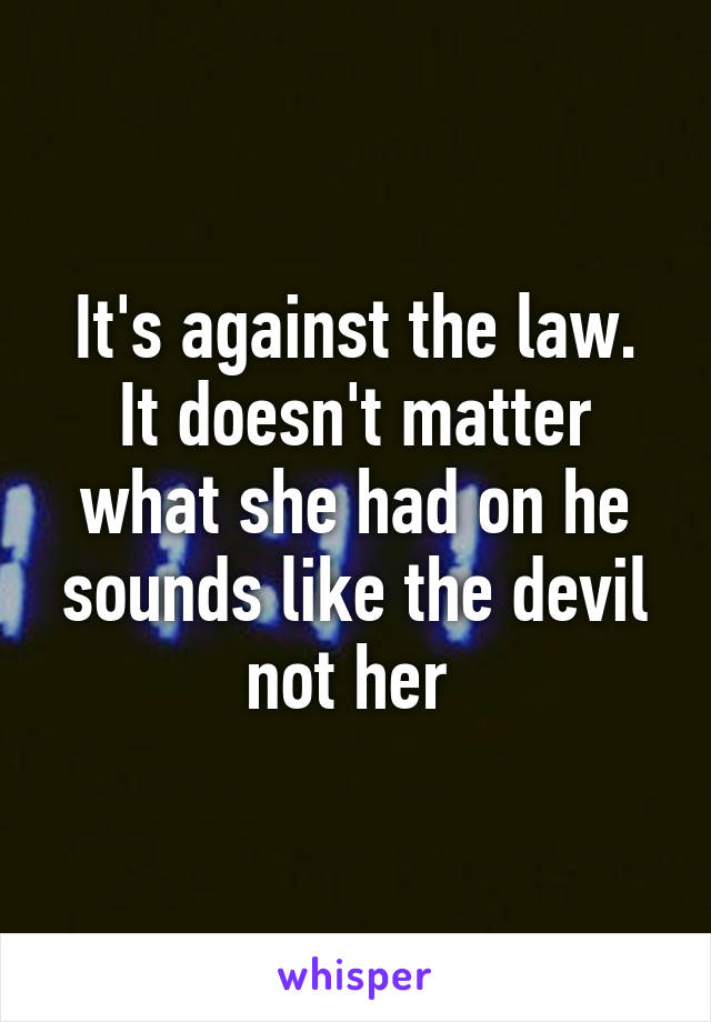 It's against the law. It doesn't matter what she had on he sounds like the devil not her 