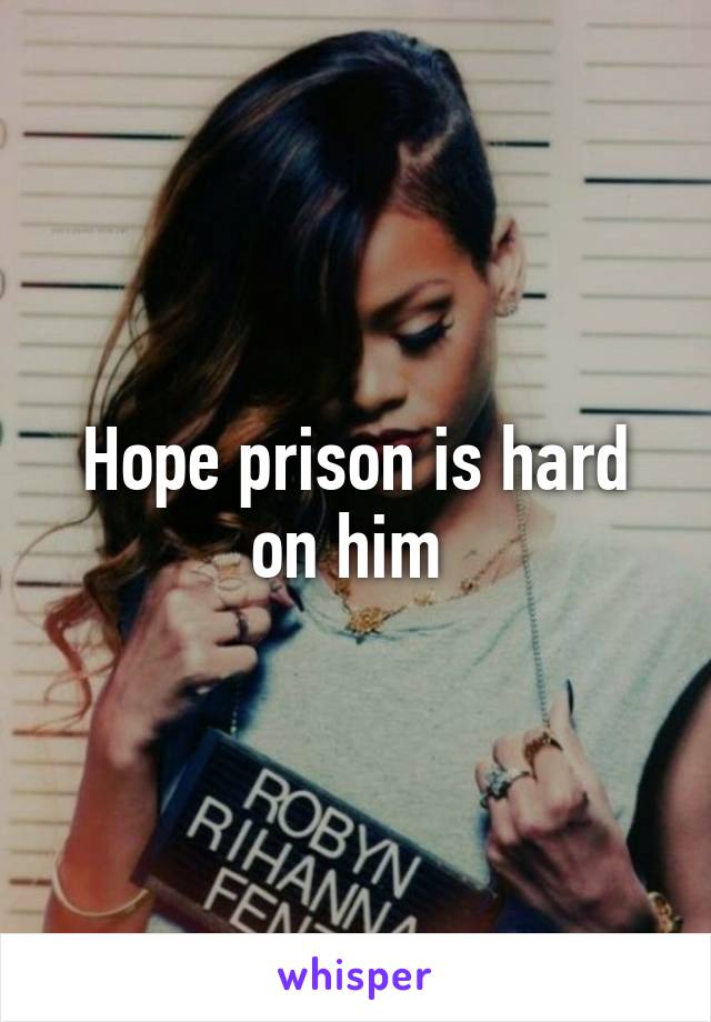 Hope prison is hard on him 