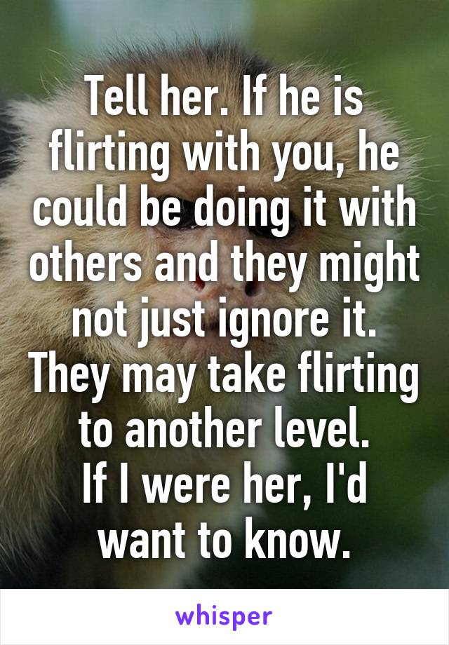 Tell her. If he is flirting with you, he could be doing it with others and they might not just ignore it. They may take flirting to another level.
If I were her, I'd want to know.