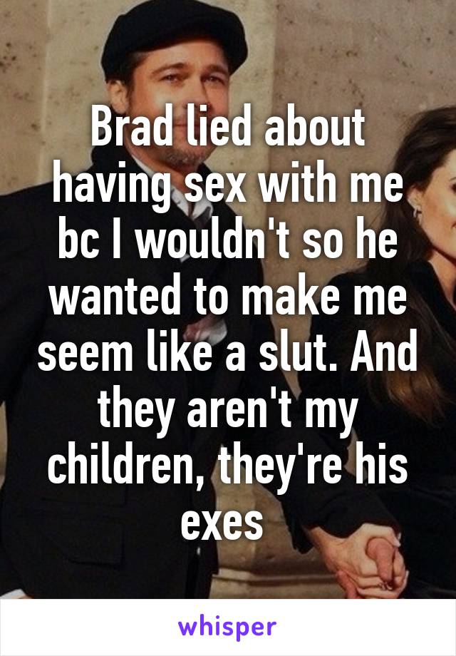 Brad lied about having sex with me bc I wouldn't so he wanted to make me seem like a slut. And they aren't my children, they're his exes 