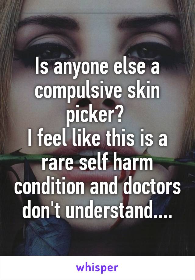 Is anyone else a compulsive skin picker? 
I feel like this is a rare self harm condition and doctors don't understand....