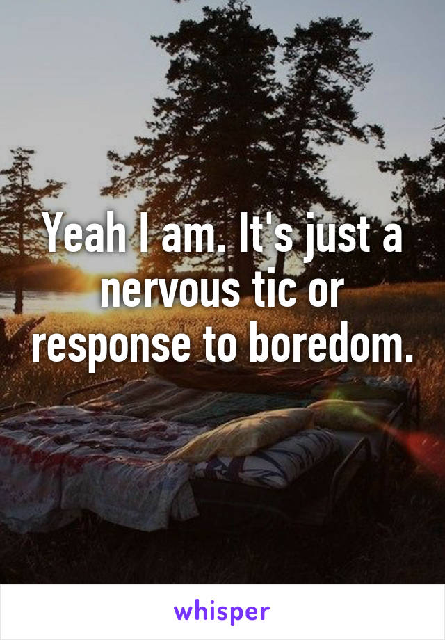 Yeah I am. It's just a nervous tic or response to boredom. 