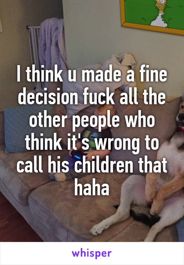 I think u made a fine decision fuck all the other people who think it's wrong to call his children that haha
