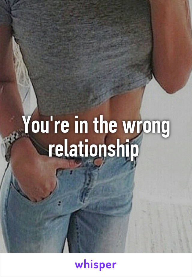 You're in the wrong relationship 