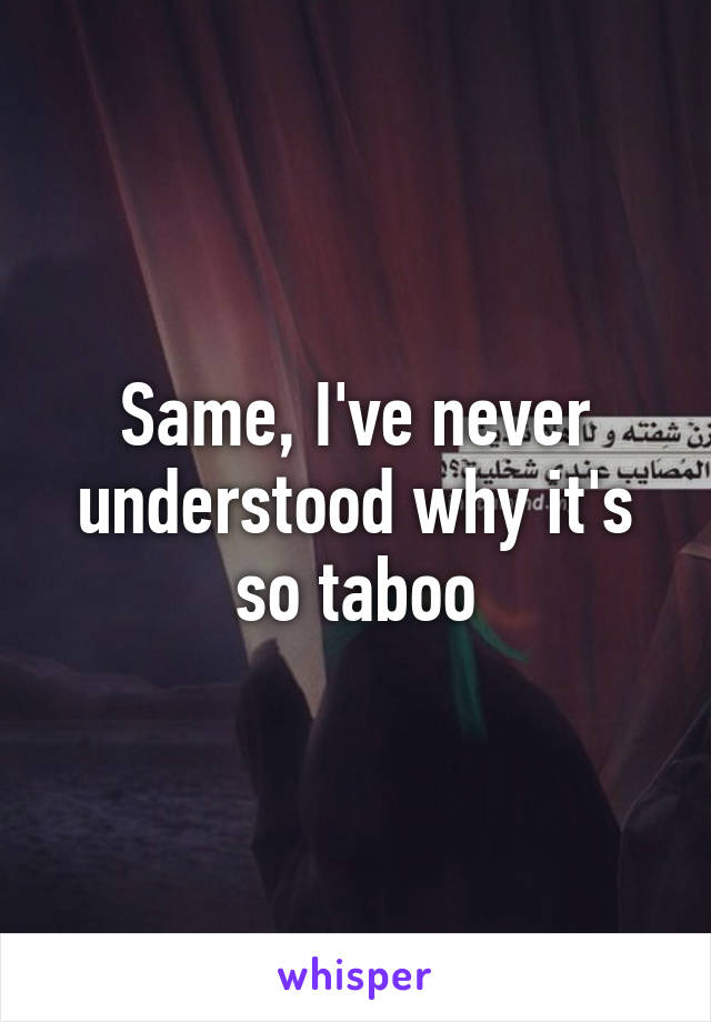 Same, I've never understood why it's so taboo
