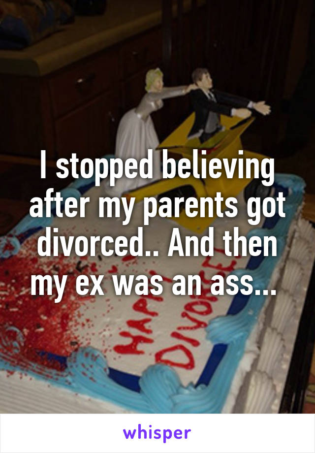 I stopped believing after my parents got divorced.. And then my ex was an ass... 